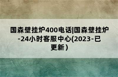 国森壁挂炉400电话|国森壁挂炉-24小时客服中心(2023-已更新）